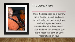 THE DUMMY RUN
Then, if appropriate, do a dummy
run in front of a small audience:
this will help you calm your jitters
and ...