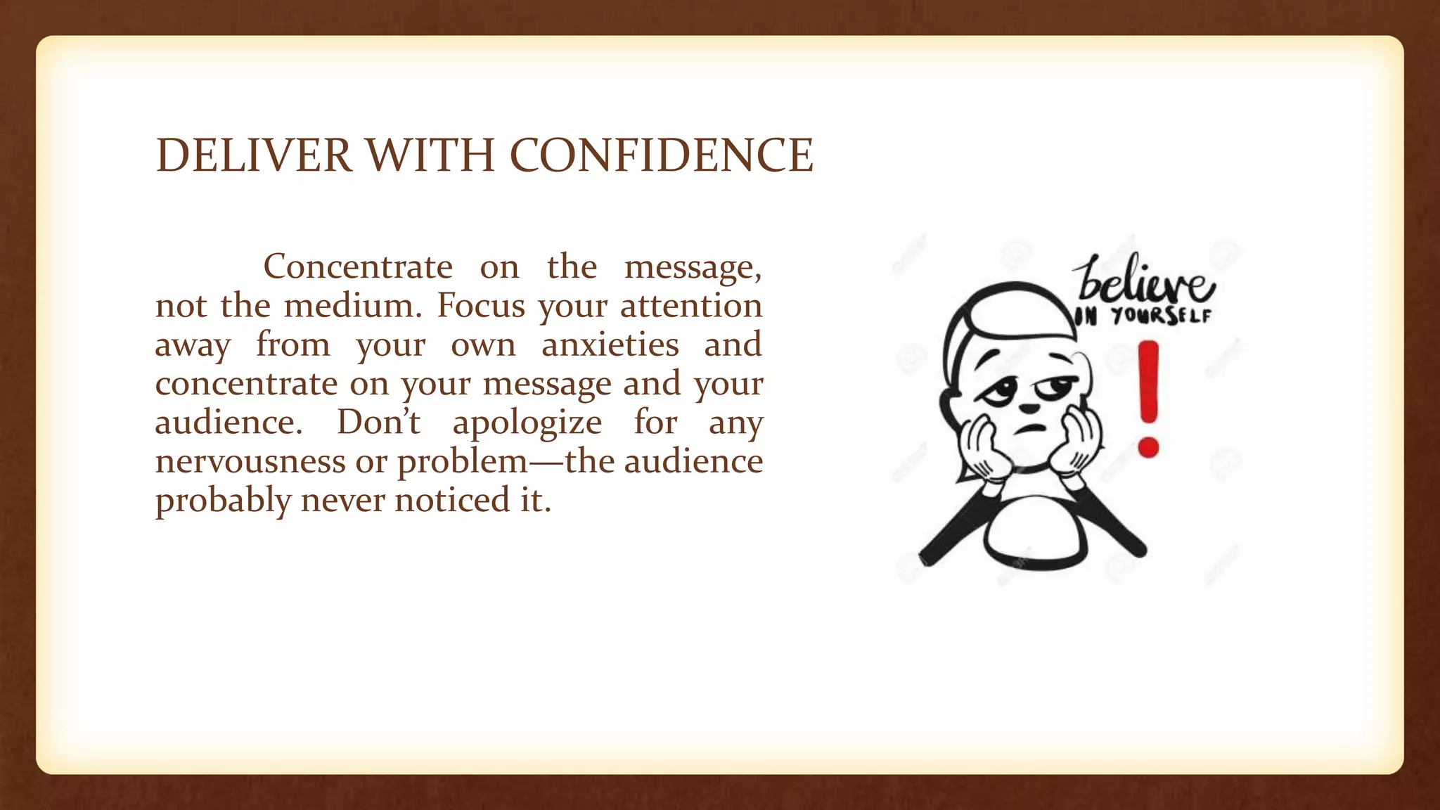 DELIVER WITH CONFIDENCE
Concentrate on the message,
not the medium. Focus your attention
away from your own anxieties and
concentrate on your message and your
audience. Don’t apologize for any
nervousness or problem—the audience
probably never noticed it.
 