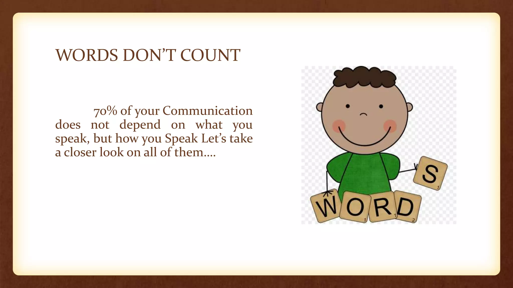 WORDS DON’T COUNT
70% of your Communication
does not depend on what you
speak, but how you Speak Let’s take
a closer look on all of them….
 