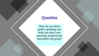 How do you think
public speaking can
help you meet your
personal, professional
and public life goals?
 