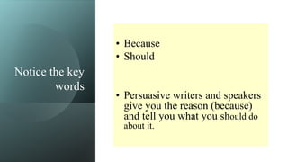 Notice the key
words
• Because
• Should
• Persuasive writers and speakers
give you the reason (because)
and tell you what you should do
about it.
 