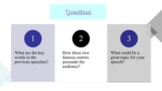 What are the key
words in the
previous speeches?
1
How these two
famous orators
persuade the
audience?
2
What could be a
great topic for your
speech?
3
 