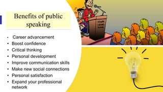 Benefits of public
speaking
• Career advancement
• Boost confidence
• Critical thinking
• Personal development
• Improve communication skills
• Make new social connections
• Personal satisfaction
• Expand your professional
network
 
