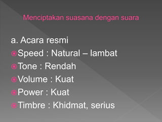 a. Acara resmi
Speed : Natural – lambat
Tone : Rendah
Volume : Kuat
Power : Kuat
Timbre : Khidmat, serius
 