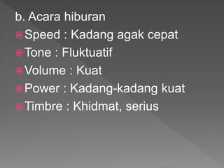 b. Acara hiburan
Speed : Kadang agak cepat
Tone : Fluktuatif
Volume : Kuat
Power : Kadang-kadang kuat
Timbre : Khidmat, serius
 