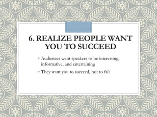 6. REALIZE PEOPLE WANT
YOU TO SUCCEED
◦ Audiences want speakers to be interesting,
informative, and entertaining
◦ They want you to succeed, not to fail
 
