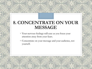 8. CONCENTRATE ON YOUR
MESSAGE
◦ Your nervous feelings will ease as you focus your
attention away from your fears.
◦ Concentrate on your message and your audience, not
yourself.
 