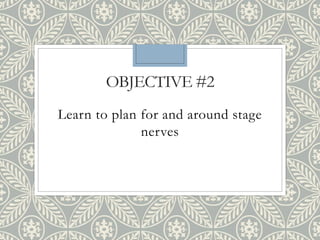 OBJECTIVE #2
Learn to plan for and around stage
nerves
 