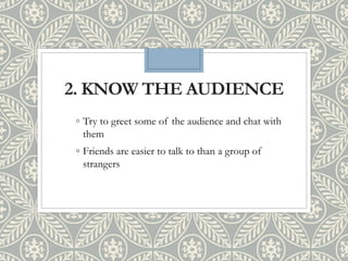 2. KNOW THE AUDIENCE
◦ Try to greet some of the audience and chat with
them
◦ Friends are easier to talk to than a group of
strangers
 