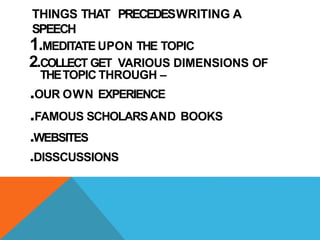 THINGS THAT PRECEDESWRITING A
SPEECH
1.MEDITATE UPON THE TOPIC
2.COLLECT GET VARIOUS DIMENSIONS OF
THETOPIC THROUGH –
.OUR OWN EXPERIENCE
.FAMOUS SCHOLARSAND BOOKS
.WEBSITES
.DISSCUSSIONS
 