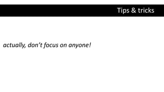 Tips & tricks
actually, don’t focus on anyone!
 