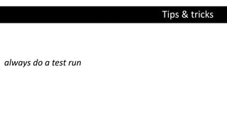 Tips & tricks
always do a test run
 