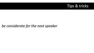 Tips & tricks
be considerate for the next speaker
 