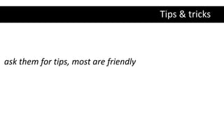 Tips & tricks
ask them for tips, most are friendly
 