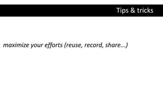 Tips & tricks
maximize your efforts (reuse, record, share...)
 