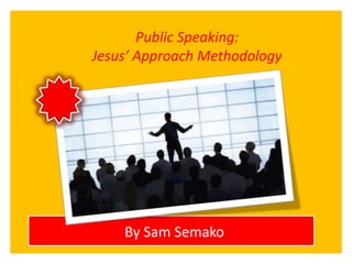 Public Speaking:
Jesus’ Approach Methodology
By Sam Semako
 