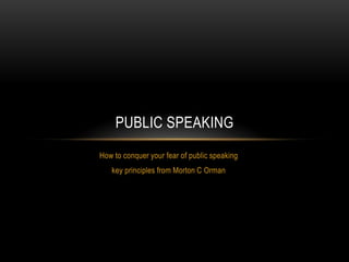 PUBLIC SPEAKING
How to conquer your fear of public speaking
   key principles from Morton C Orman
 