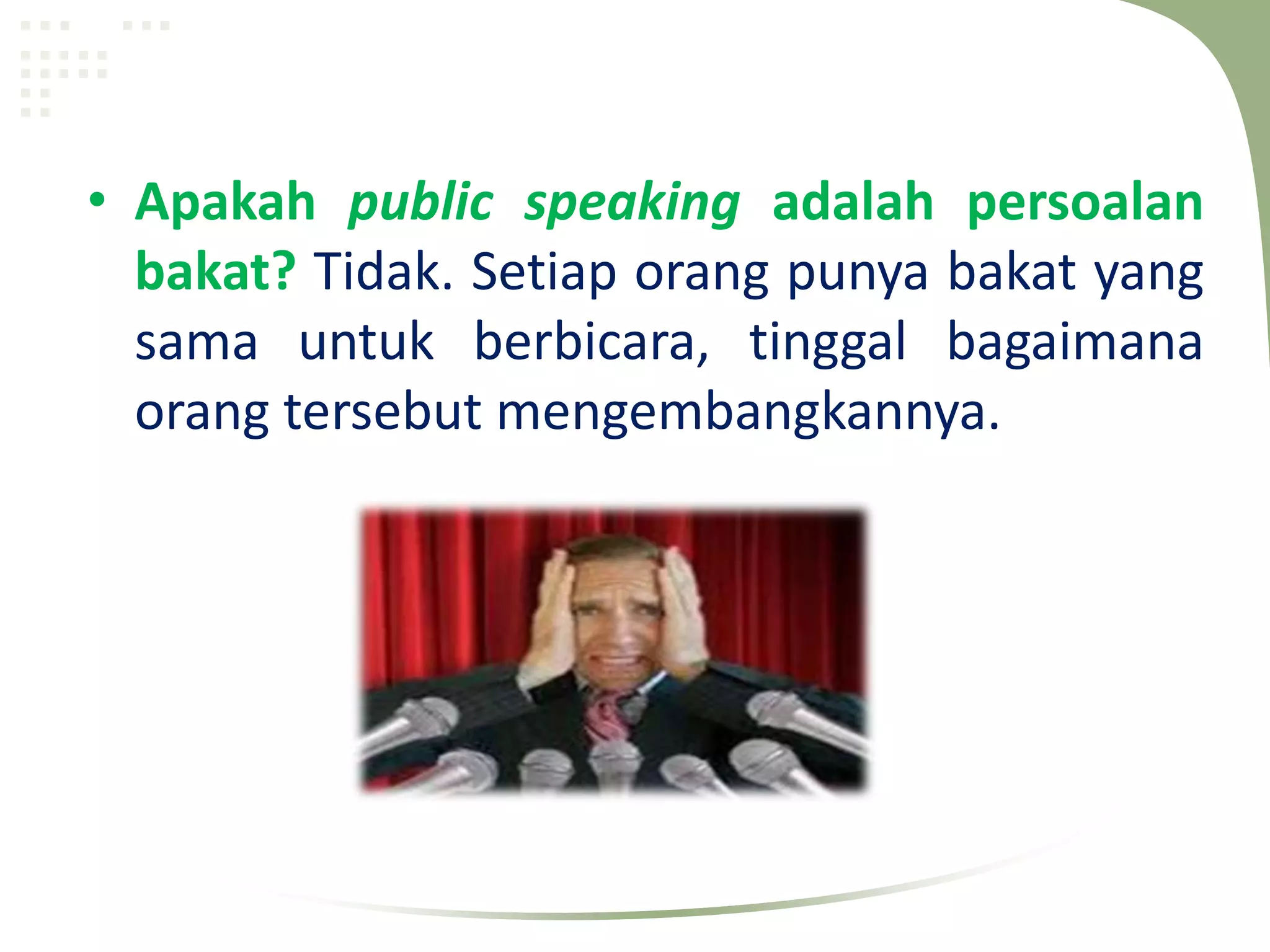 • Apakah public speaking adalah persoalan
  bakat? Tidak. Setiap orang punya bakat yang
  sama untuk berbicara, tinggal bagaimana
  orang tersebut mengembangkannya.
 