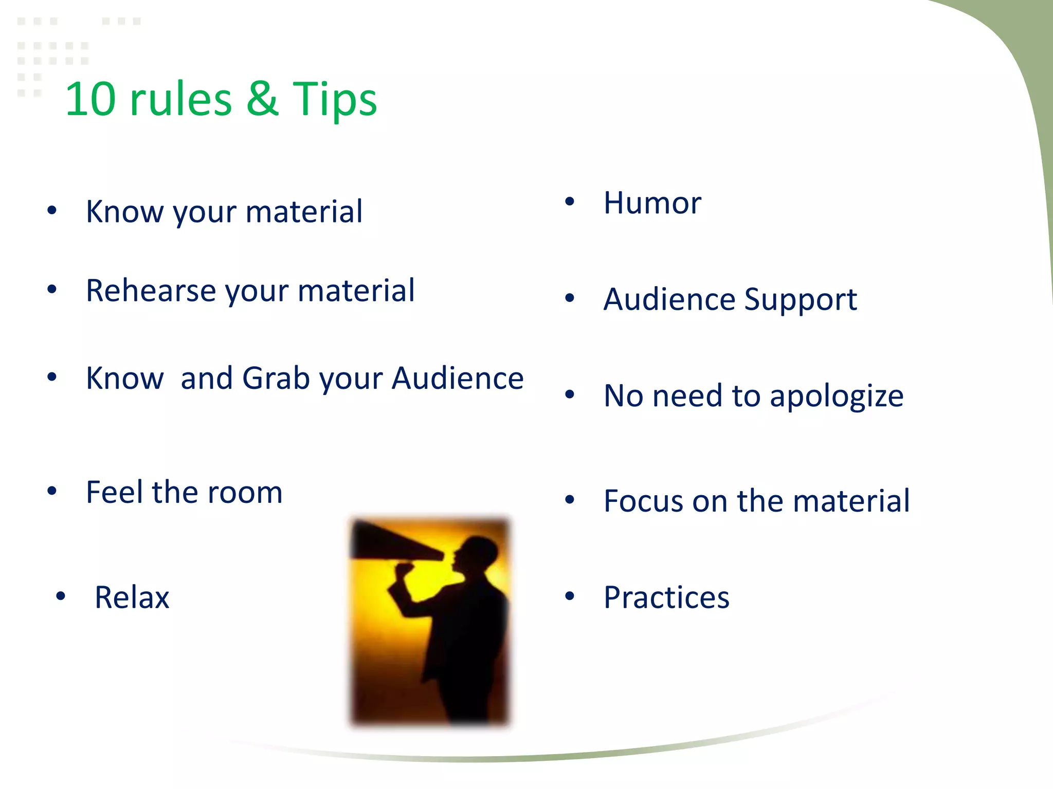 10 rules & Tips

• Know your material            • Humor

• Rehearse your material        • Audience Support

• Know and Grab your Audience   • No need to apologize

• Feel the room                 • Focus on the material

• Relax                         • Practices
 