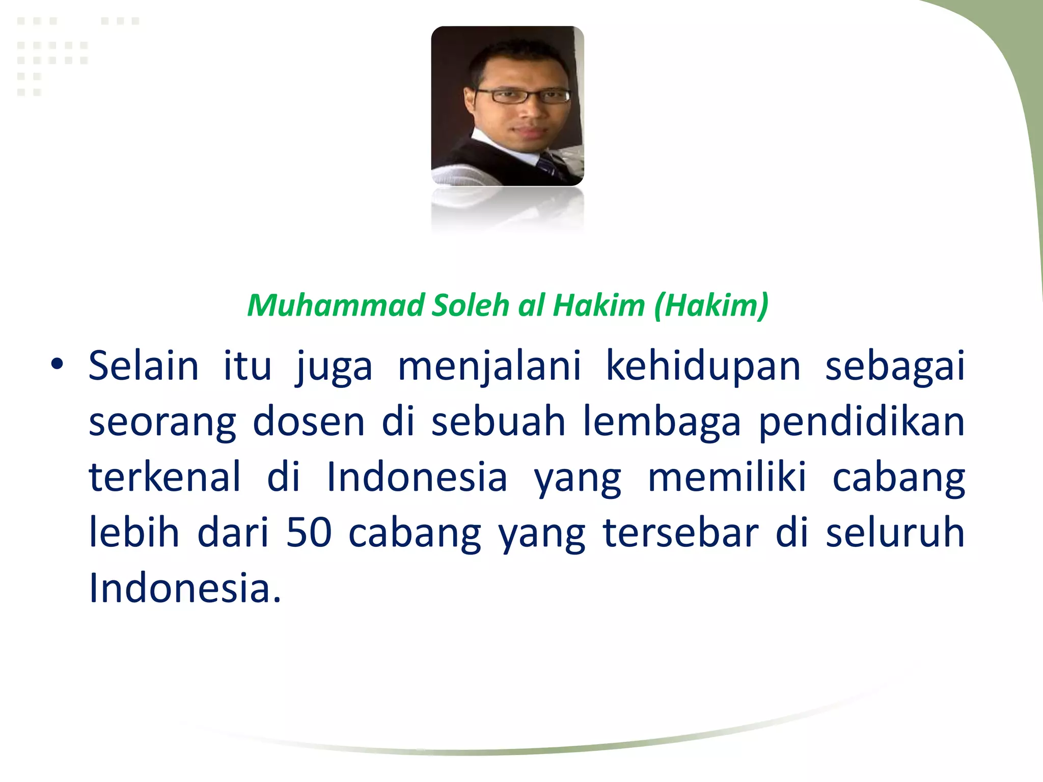 Muhammad Soleh al Hakim (Hakim)
• Selain itu juga menjalani kehidupan sebagai
  seorang dosen di sebuah lembaga pendidikan
  terkenal di Indonesia yang memiliki cabang
  lebih dari 50 cabang yang tersebar di seluruh
  Indonesia.
 