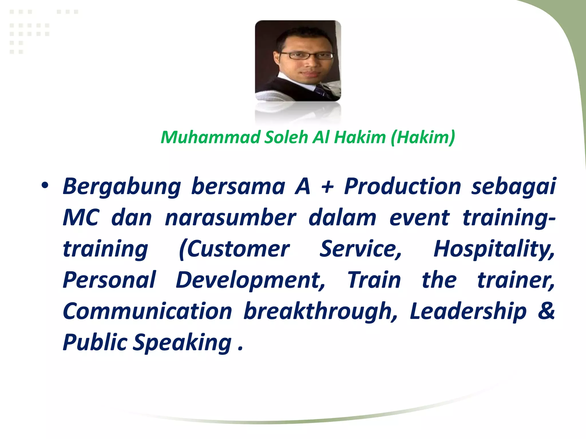 Muhammad Soleh Al Hakim (Hakim)

• Bergabung bersama A + Production sebagai
  MC dan narasumber dalam event training-
  training (Customer Service, Hospitality,
  Personal Development, Train the trainer,
  Communication breakthrough, Leadership &
  Public Speaking .
 
