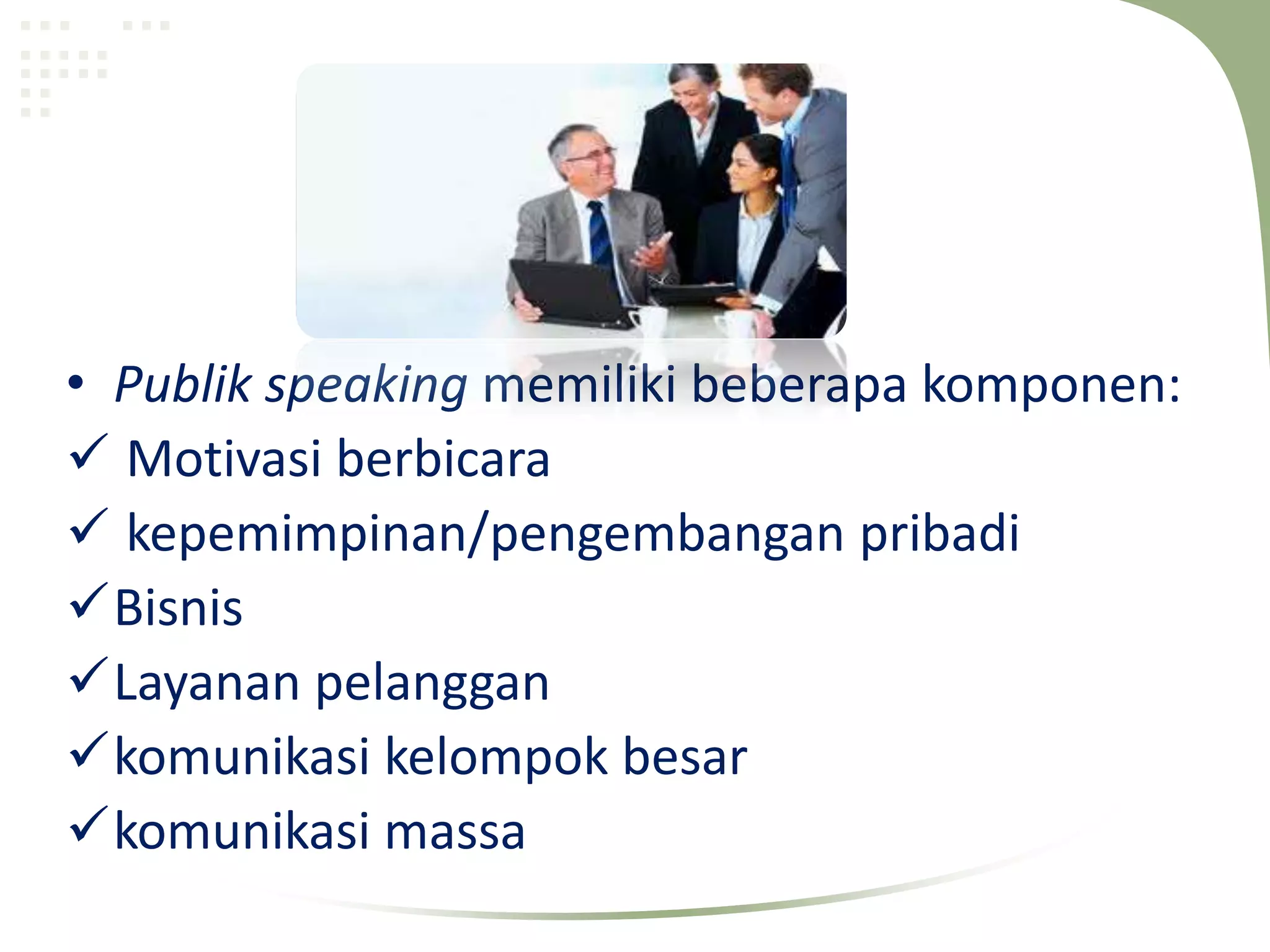 • Publik speaking memiliki beberapa komponen:
 Motivasi berbicara
 kepemimpinan/pengembangan pribadi
Bisnis
Layanan pelanggan
komunikasi kelompok besar
komunikasi massa
 