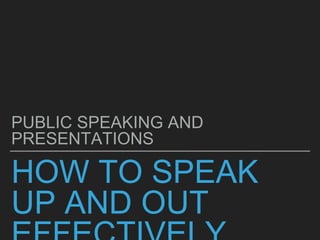 HOW TO SPEAK
UP AND OUT
PUBLIC SPEAKING AND
PRESENTATIONS
 