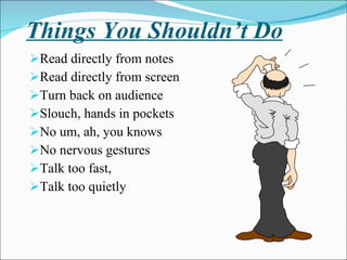 Things You Shouldn’t Do Read directly from notes Read directly from screen Turn back on audience Slouch, hands in pockets No um, ah, you knows No nervous gestures Talk too fast,  Talk too quietly 