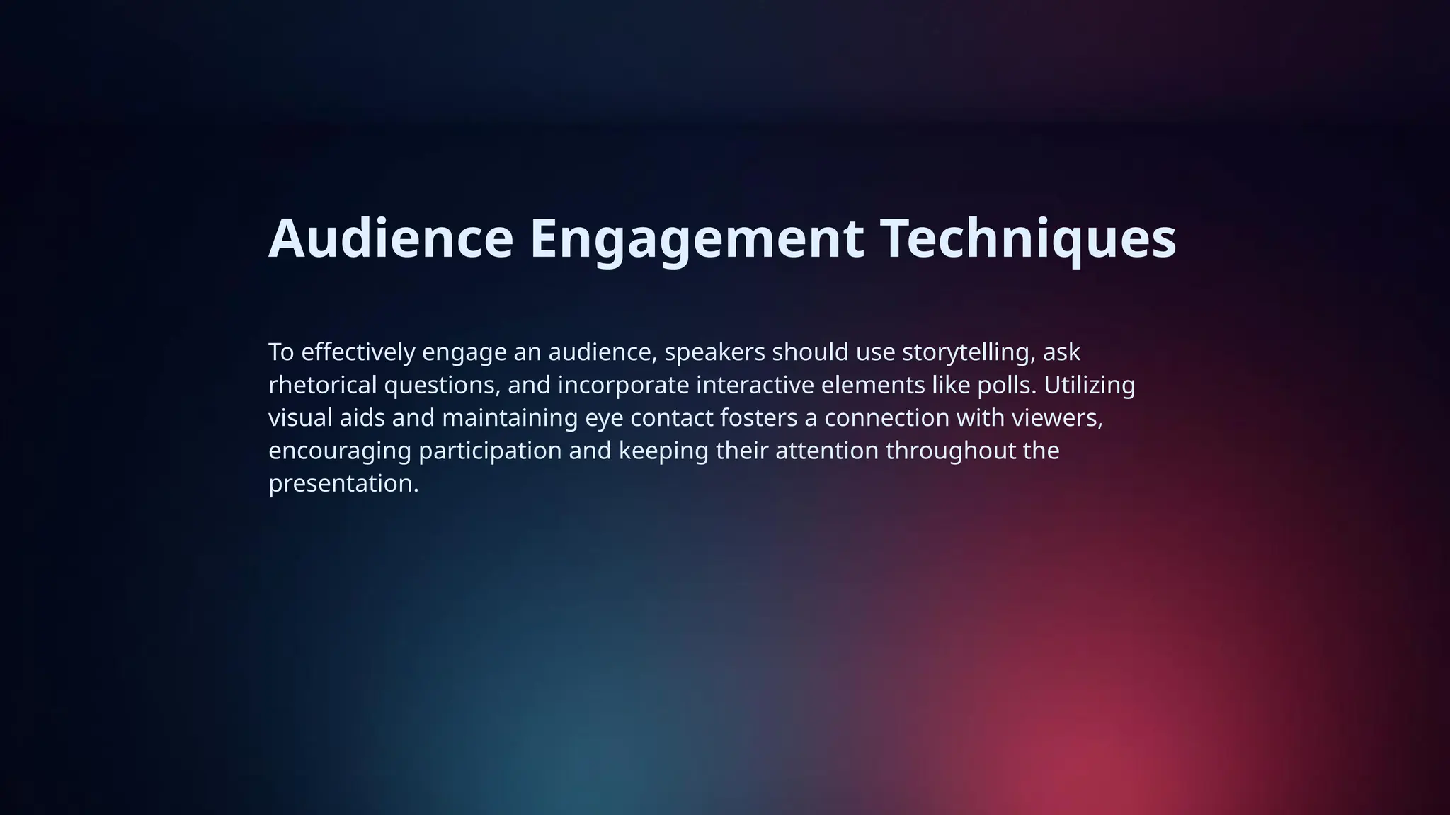 Audience Engagement Techniques
To effectively engage an audience, speakers should use storytelling, ask
rhetorical questions, and incorporate interactive elements like polls. Utilizing
visual aids and maintaining eye contact fosters a connection with viewers,
encouraging participation and keeping their attention throughout the
presentation.
 