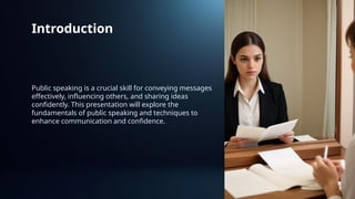 Introduction
Public speaking is a crucial skill for conveying messages
effectively, influencing others, and sharing ideas
confidently. This presentation will explore the
fundamentals of public speaking and techniques to
enhance communication and confidence.
 