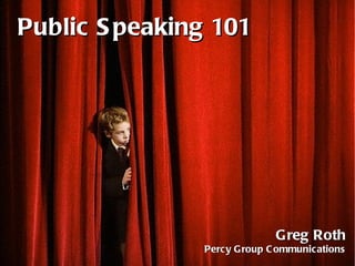 Public Speaking 101 Greg Roth Percy Group Communications 