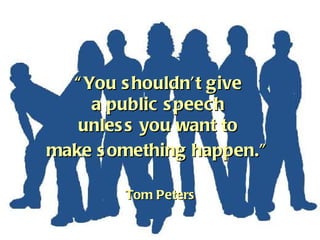 “ You shouldn’t give  a public speech  unless you want to  make something happen.”   Tom Peters 