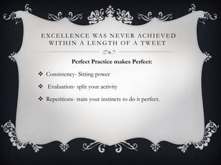 E XCE L L E NCE WAS NE VE R ACHIE VE D
WITHIN A L E NGTH OF A TWE E T
Perfect Practice makes Perfect:
 Consistency- Sitti...