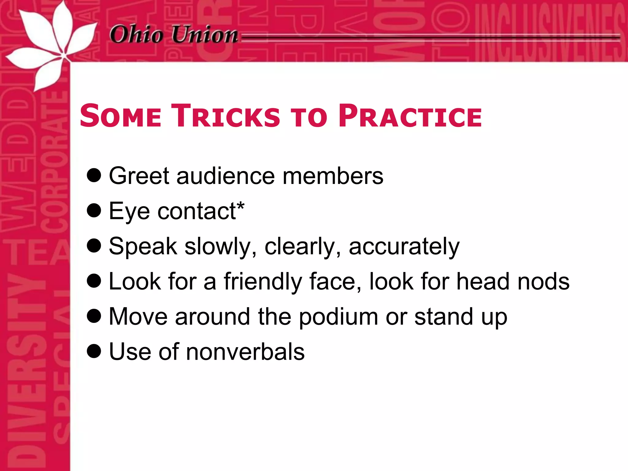 Some Tricks to Practice
 Greet audience members
 Eye contact*
 Speak slowly, clearly, accurately
 Look for a friendly face, look for head nods
 Move around the podium or stand up
 Use of nonverbals
 