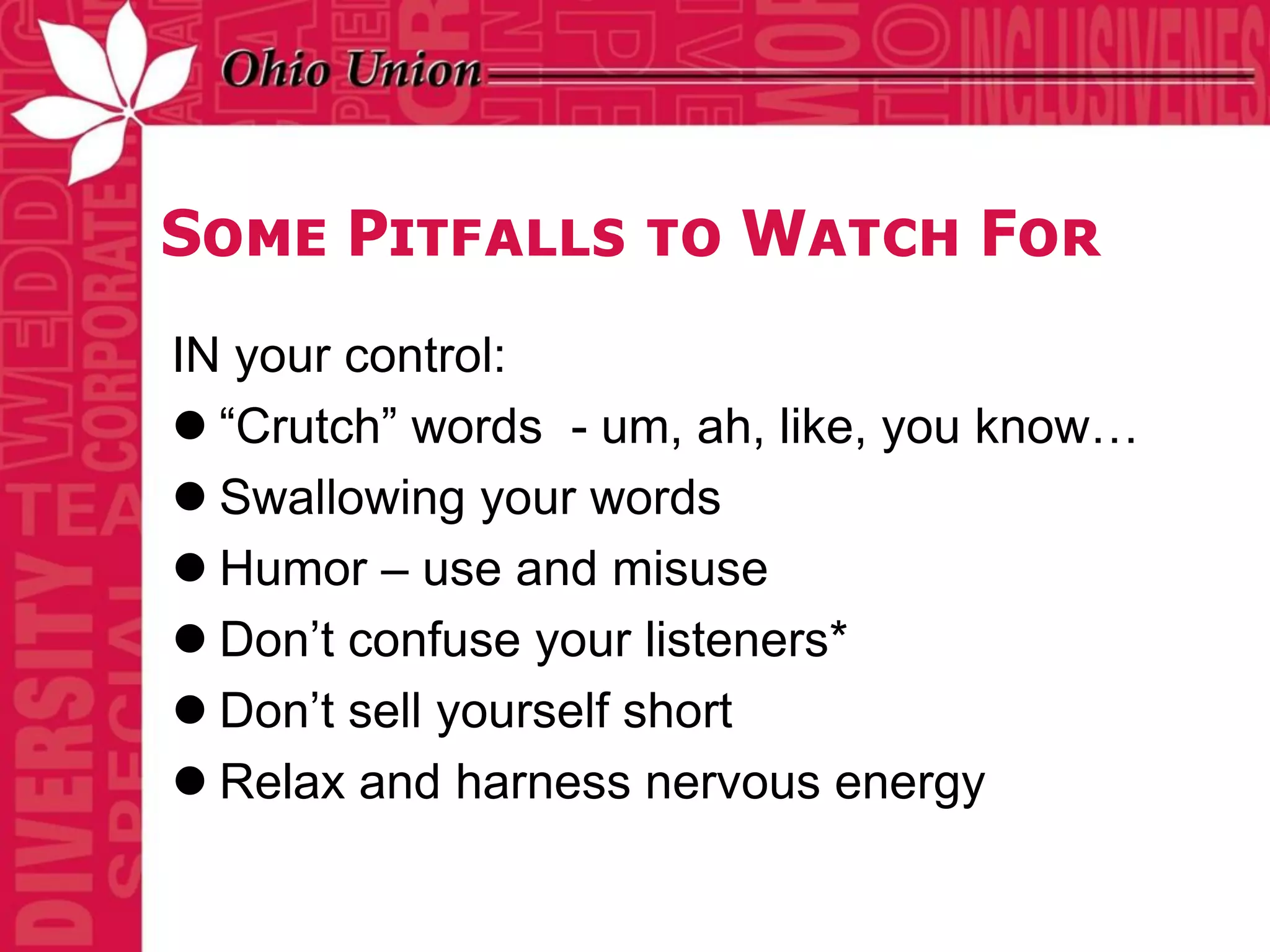 Some Pitfalls to Watch For
IN your control:
 “Crutch” words - um, ah, like, you know…
 Swallowing your words
 Humor – use and misuse
 Don’t confuse your listeners*
 Don’t sell yourself short
 Relax and harness nervous energy
 