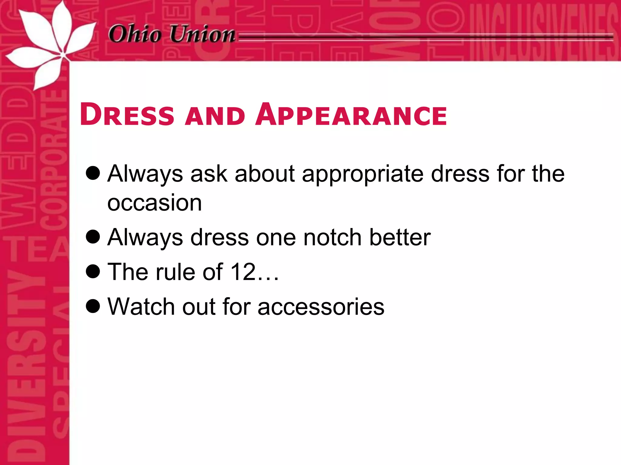 Dress and Appearance
 Always ask about appropriate dress for the
  occasion
 Always dress one notch better
 The rule of 12…
 Watch out for accessories
 