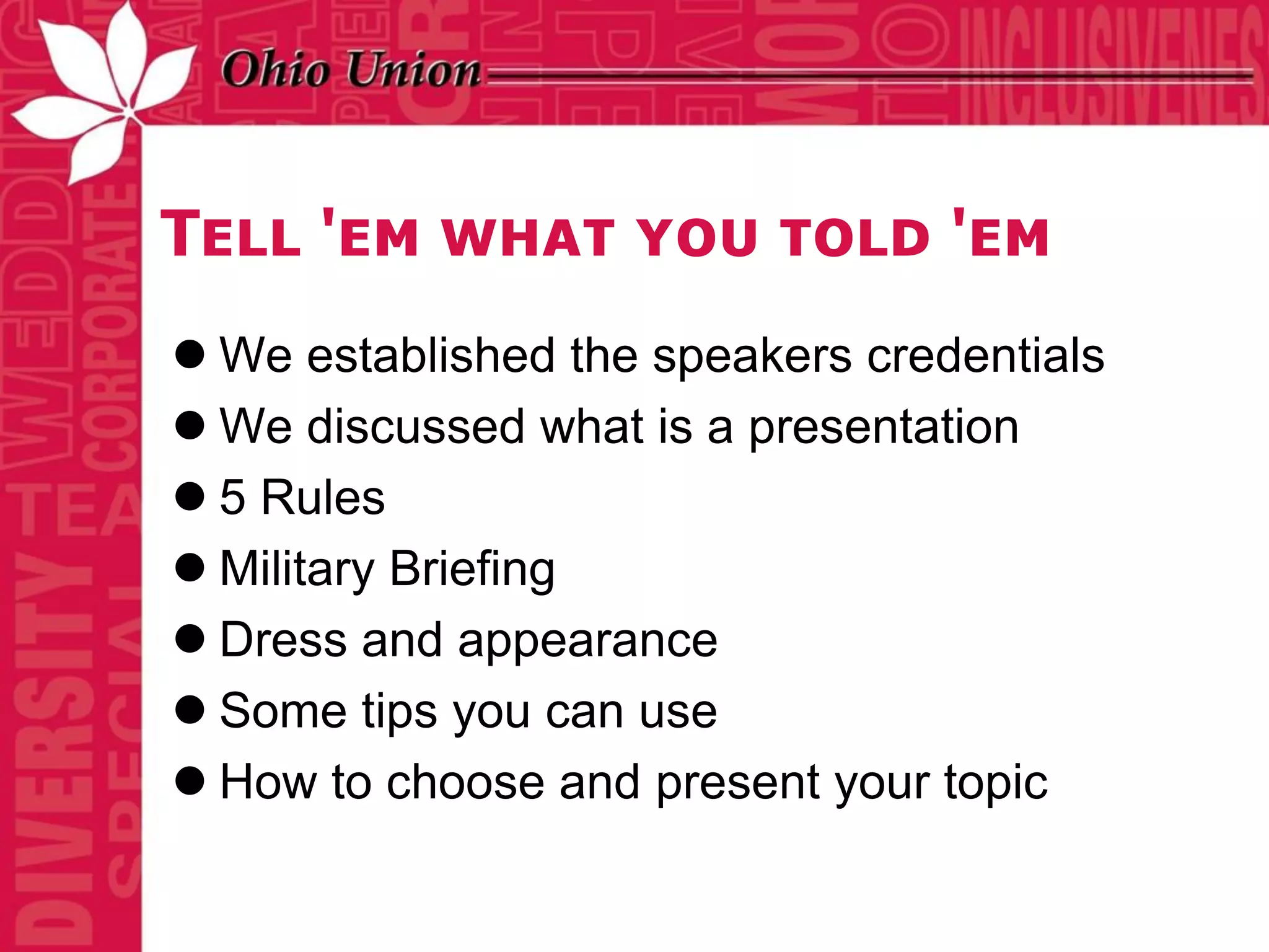 Tell 'em what you told 'em
 We established the speakers credentials
 We discussed what is a presentation
 5 Rules
 Military Briefing
 Dress and appearance
 Some tips you can use
 How to choose and present your topic
 