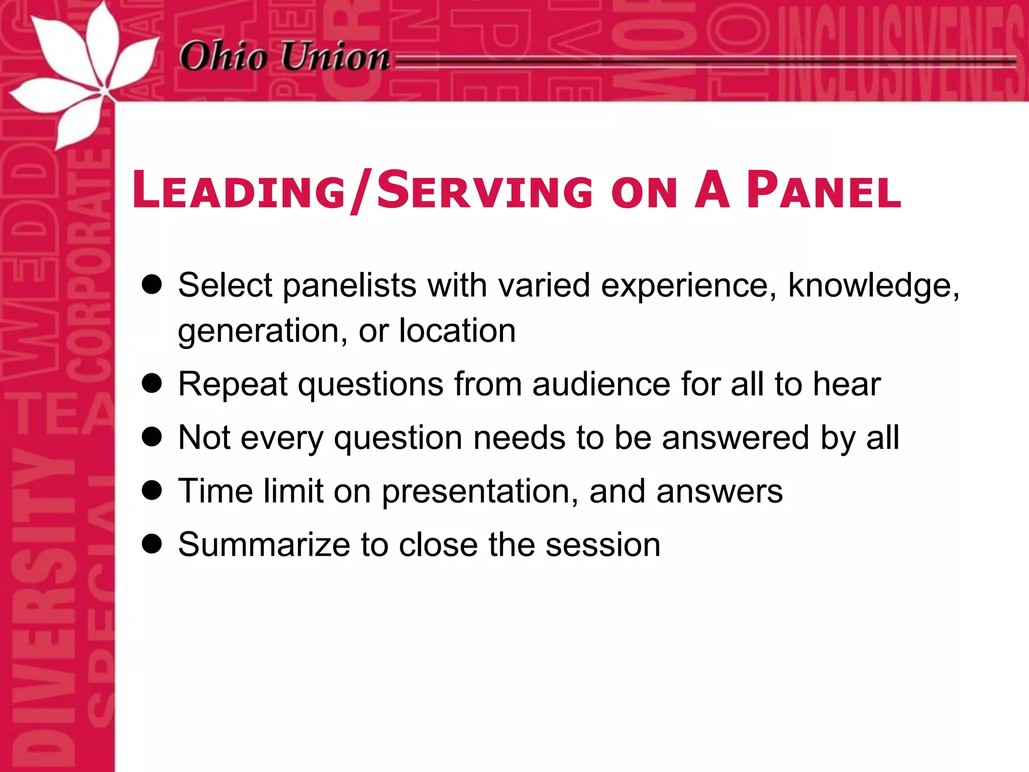 Leading/Serving on A Panel
 Select panelists with varied experience, knowledge,
  generation, or location
 Repeat questions from audience for all to hear
 Not every question needs to be answered by all
 Time limit on presentation, and answers
 Summarize to close the session
 