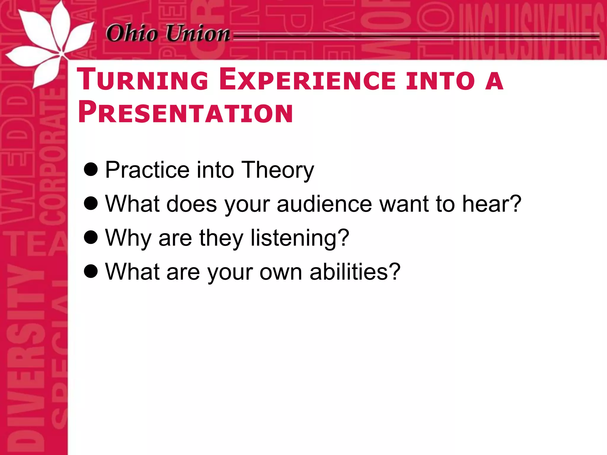 Turning Experience into a
Presentation
 Practice into Theory
 What does your audience want to hear?
 Why are they listening?
 What are your own abilities?
 