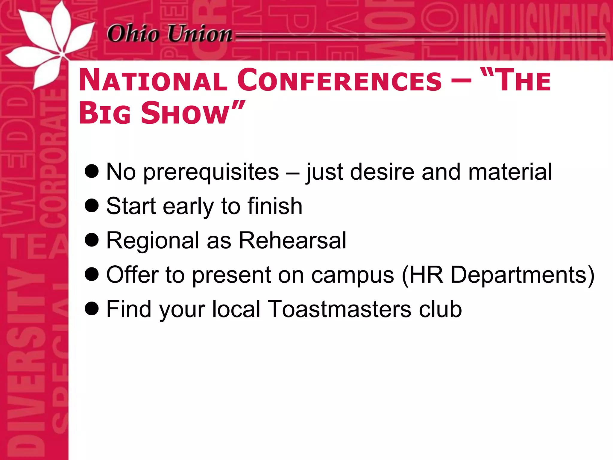 National Conferences – “The
Big Show”
 No prerequisites – just desire and material
 Start early to finish
 Regional as Rehearsal
 Offer to present on campus (HR Departments)
 Find your local Toastmasters club
 