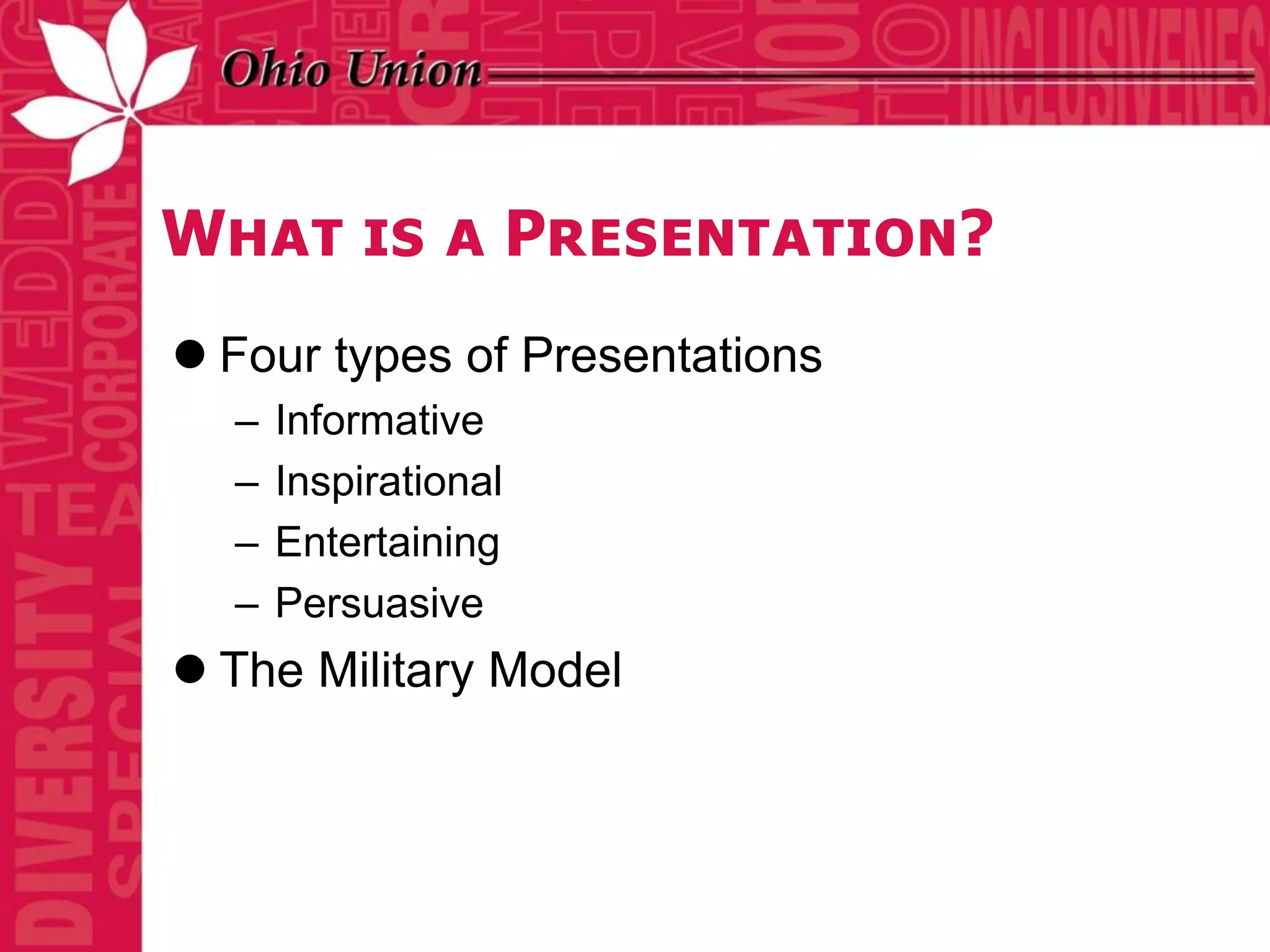 What is a Presentation?
 Four types of Presentations
  –   Informative
  –   Inspirational
  –   Entertaining
  –   Persuasive
 The Military Model
 