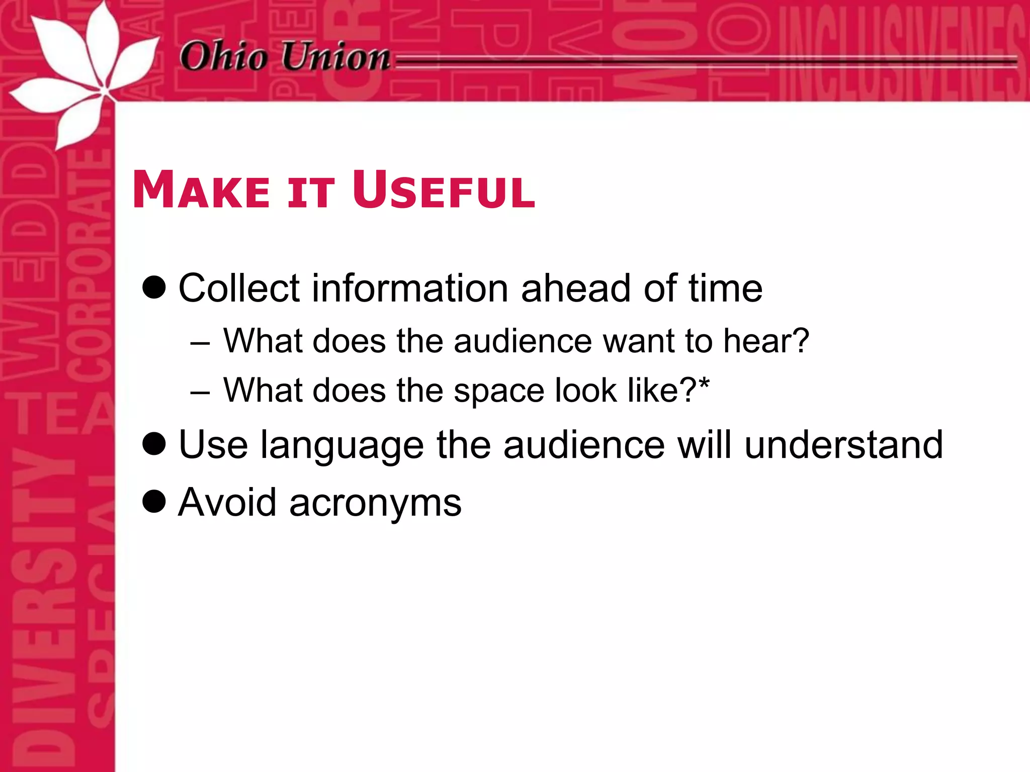 Make it Useful
 Collect information ahead of time
  – What does the audience want to hear?
  – What does the space look like?*
 Use language the audience will understand
 Avoid acronyms
 