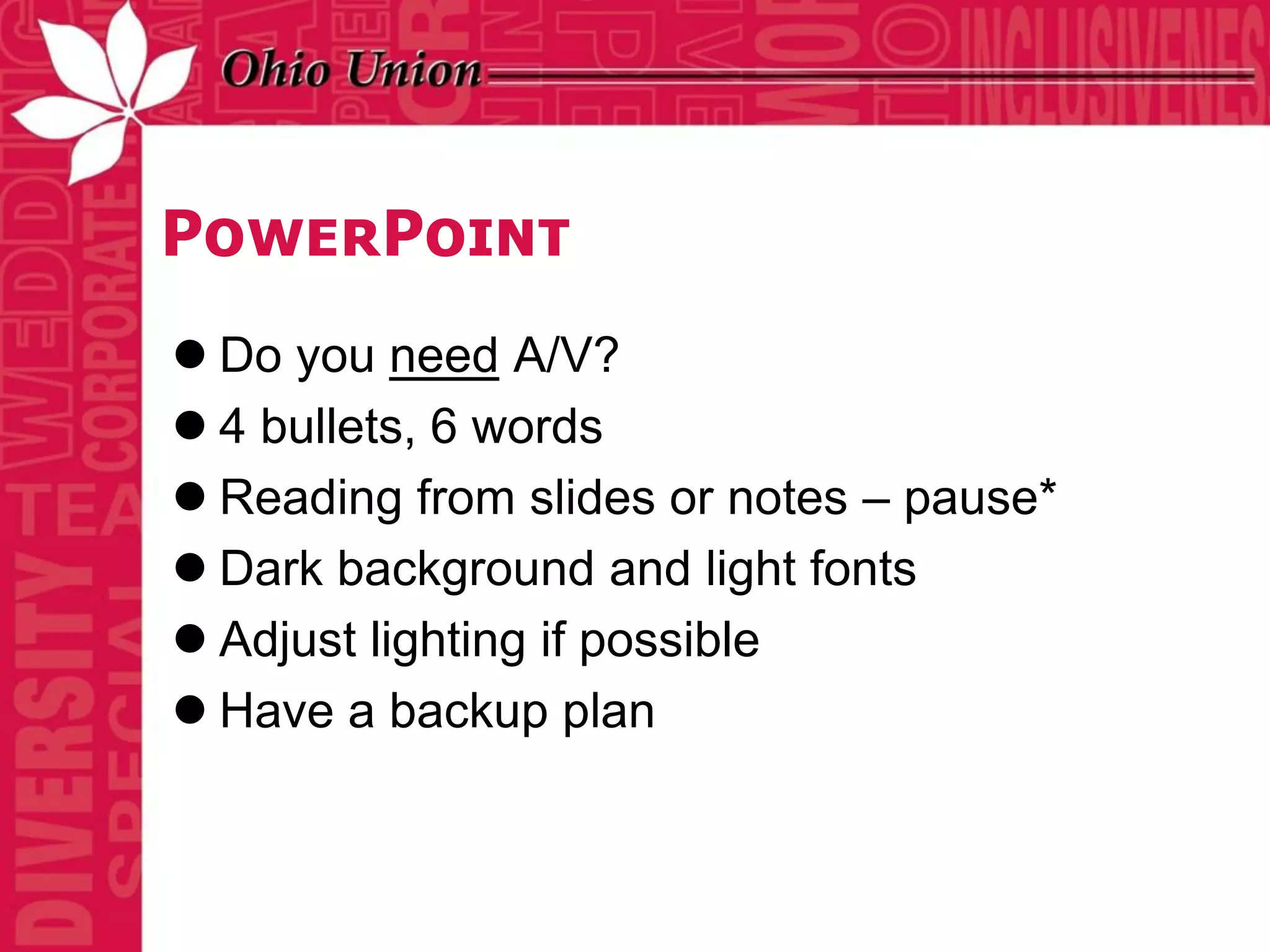PowerPoint
 Do you need A/V?
 4 bullets, 6 words
 Reading from slides or notes – pause*
 Dark background and light fonts
 Adjust lighting if possible
 Have a backup plan
 