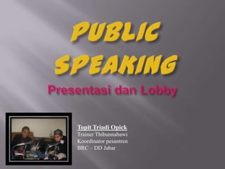 PUBLIC SPEAKINGPresentasidan Lobby TopitTriadiOpick Trainer Thibunnabawi Koordinatorpesantren BRC – DD Jabar 