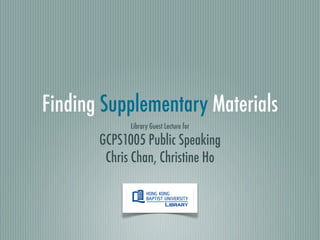 Finding Supplementary Materials
             Library Guest Lecture for

       GCPS1005 Public Speaking
        Chris Chan, Christine Ho
 