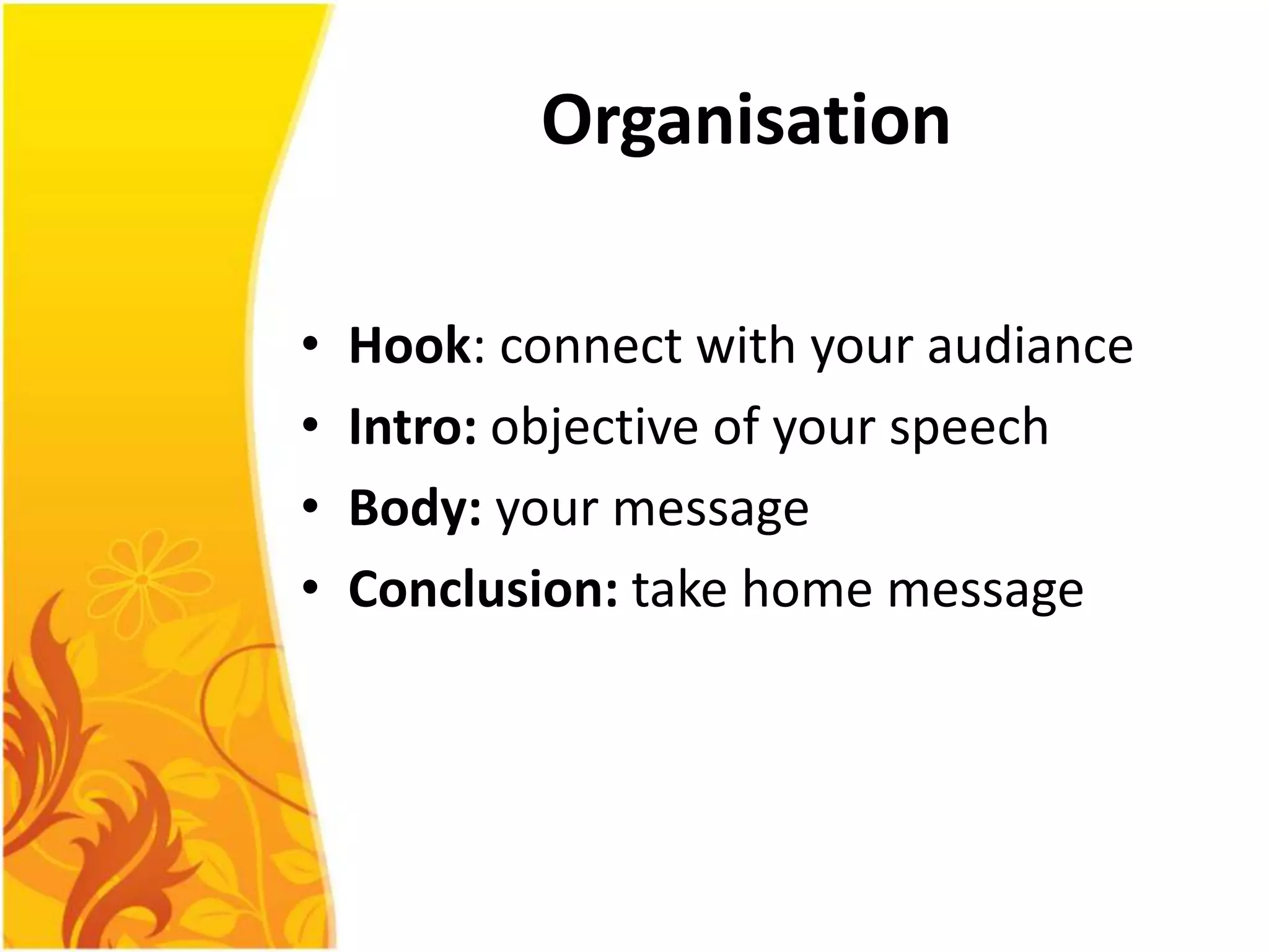Organisation

•   Hook: connect with your audiance
•   Intro: objective of your speech
•   Body: your message
•   Conclusion: take home message
 