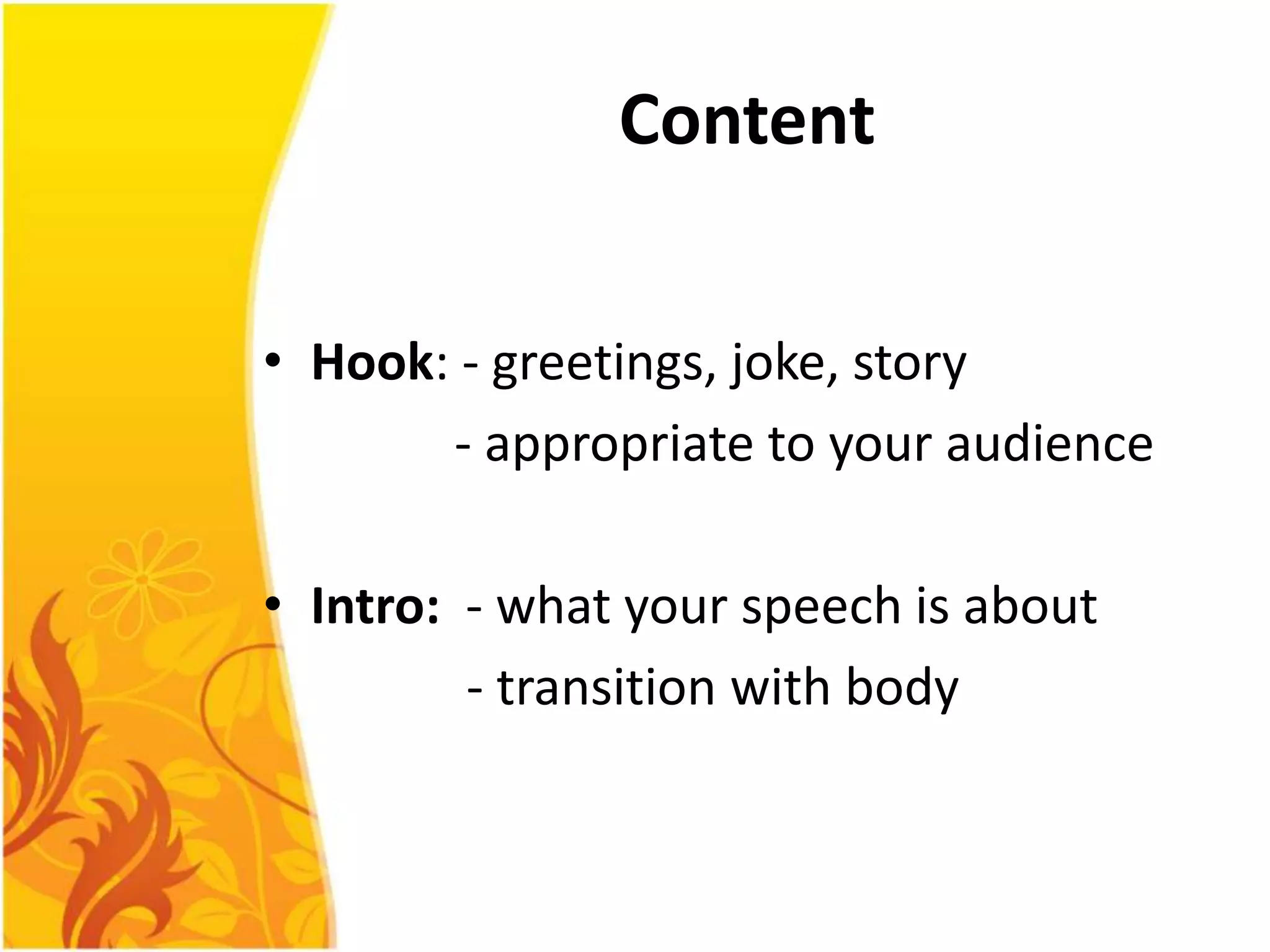 Content


• Hook: - greetings, joke, story
       - appropriate to your audience

• Intro: - what your speech is about
         - transition with body
 