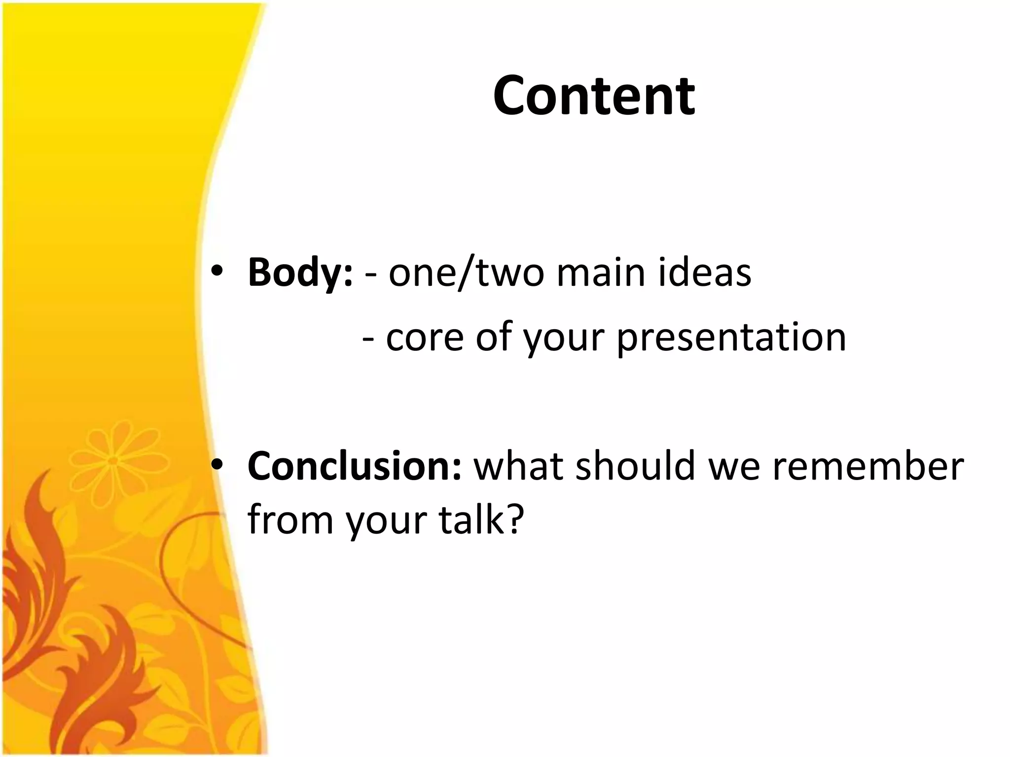 Content

• Body: - one/two main ideas
        - core of your presentation

• Conclusion: what should we remember
  from your talk?
 