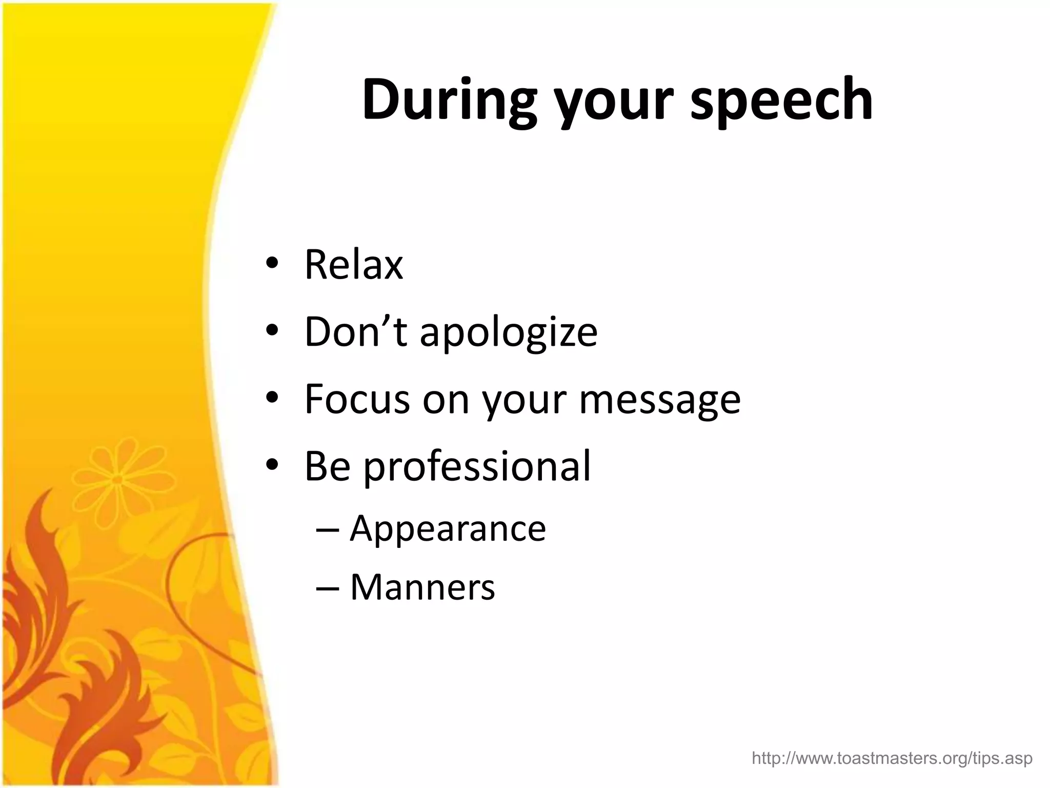 During your speech

•   Relax
•   Don’t apologize
•   Focus on your message
•   Be professional
    – Appearance
    – Manners



                            http://www.toastmasters.org/tips.asp
 