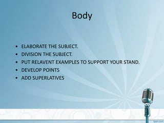 Body
• ELABORATE THE SUBJECT.
• DIVISION THE SUBJECT.
• PUT RELAVENT EXAMPLES TO SUPPORT YOUR STAND.
• DEVELOP POINTS
• ADD SUPERLATIVES
 